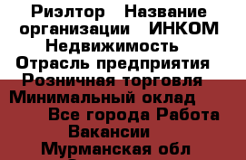 Риэлтор › Название организации ­ ИНКОМ-Недвижимость › Отрасль предприятия ­ Розничная торговля › Минимальный оклад ­ 60 000 - Все города Работа » Вакансии   . Мурманская обл.,Заозерск г.